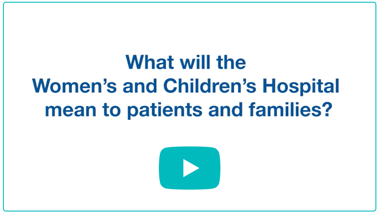 What will the Women's and Children's hospital mean to patients and families? (link to YouTube video with answer)